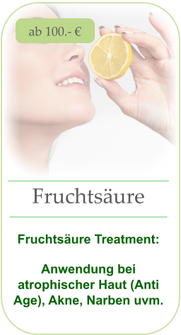 ab 100.- € Fruchtsäure   Fruchtsäure Treatment:  Anwendung bei atrophischer Haut (Anti Age), Akne, Narben uvm.