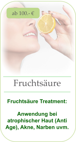 ab 100.- € Fruchtsäure   Fruchtsäure Treatment:  Anwendung bei atrophischer Haut (Anti Age), Akne, Narben uvm.