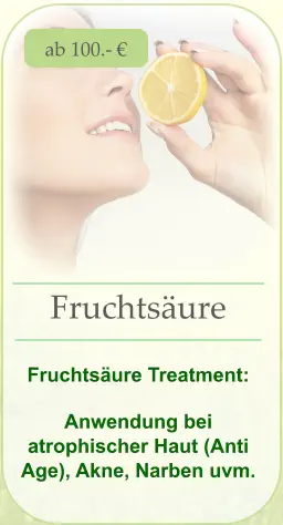 ab 100.- € Fruchtsäure   Fruchtsäure Treatment:  Anwendung bei atrophischer Haut (Anti Age), Akne, Narben uvm.