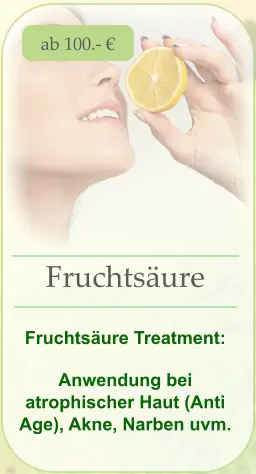 ab 100.- € Fruchtsäure   Fruchtsäure Treatment:  Anwendung bei atrophischer Haut (Anti Age), Akne, Narben uvm.